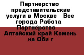 Партнерство, представительские услуги в Москве - Все города Работа » Партнёрство   . Алтайский край,Камень-на-Оби г.
